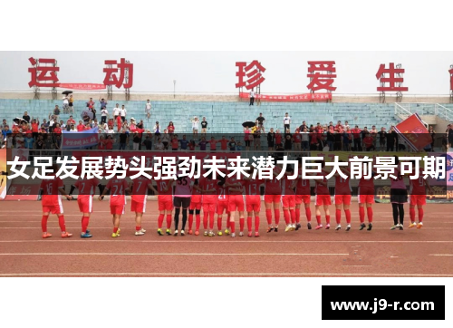 女足发展势头强劲未来潜力巨大前景可期