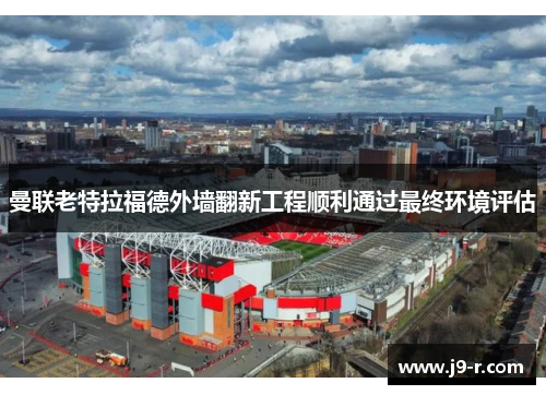 曼联老特拉福德外墙翻新工程顺利通过最终环境评估