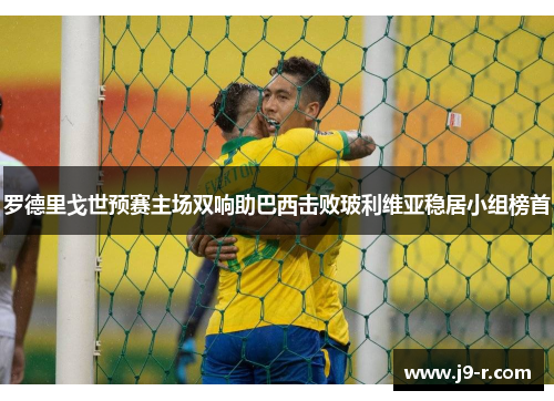 罗德里戈世预赛主场双响助巴西击败玻利维亚稳居小组榜首